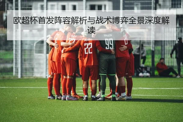 欧超杯首发阵容解析与战术博弈全景深度解读