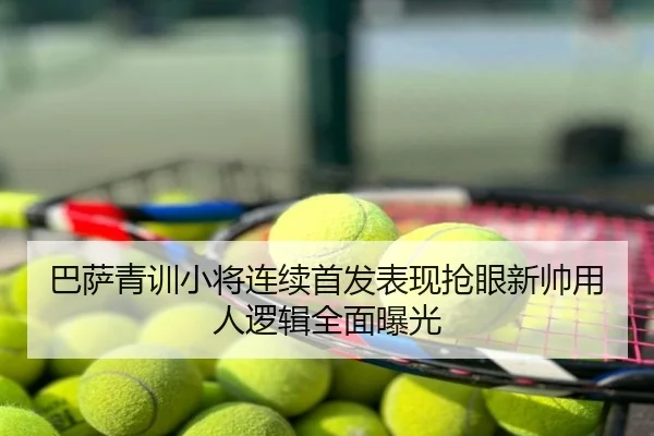 巴萨青训小将连续首发表现抢眼新帅用人逻辑全面曝光