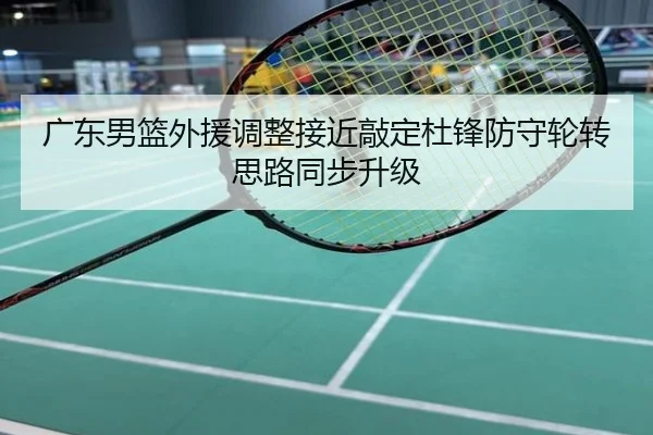 广东男篮外援调整接近敲定杜锋防守轮转思路同步升级