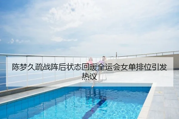 陈梦久疏战阵后状态回暖全运会女单排位引发热议