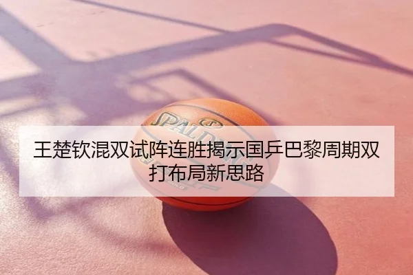 王楚钦混双试阵连胜揭示国乒巴黎周期双打布局新思路