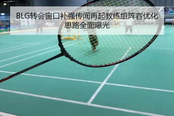 BLG转会窗口补强传闻再起教练组阵容优化思路全面曝光