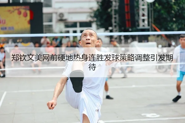 郑钦文美网前硬地热身连胜发球策略调整引发期待