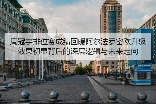 周冠宇排位赛成绩回暖阿尔法罗密欧升级效果初显背后的深层逻辑与未来走向