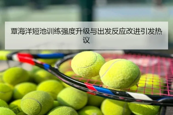 覃海洋短池训练强度升级与出发反应改进引发热议
